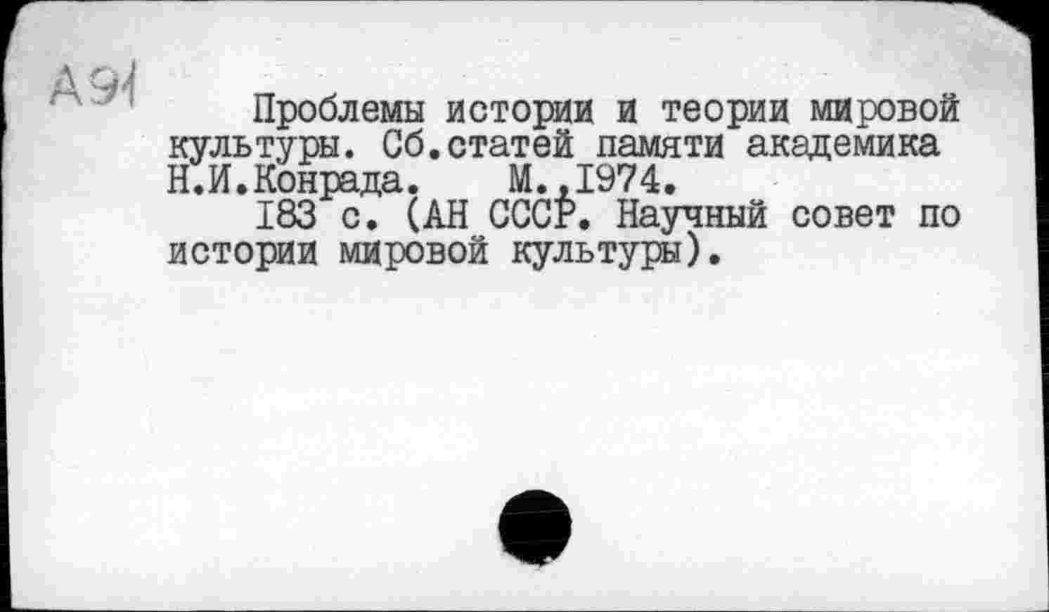 ﻿Проблемы истории и теории мировой культуры. Сб.статей памяти академика Н.И. Конрада. М.,1974.
183 с. (АН СССР. Научный совет по истории мировой культуры).